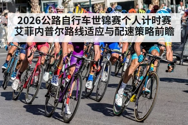 2026公路自行车世锦赛个人计时赛 艾菲内普尔路线适应与配速策略前瞻