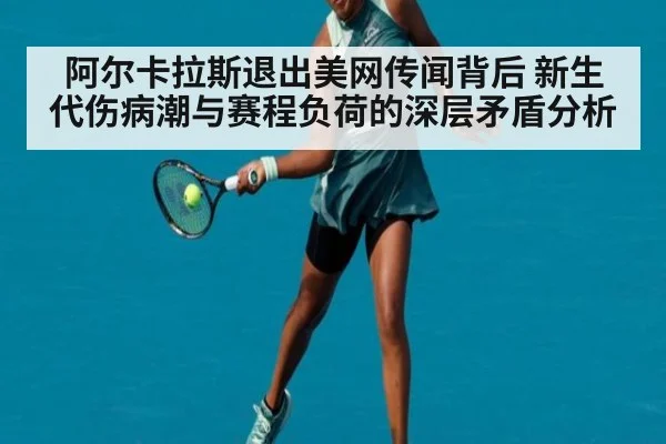 阿尔卡拉斯退出美网传闻背后 新生代伤病潮与赛程负荷的深层矛盾分析