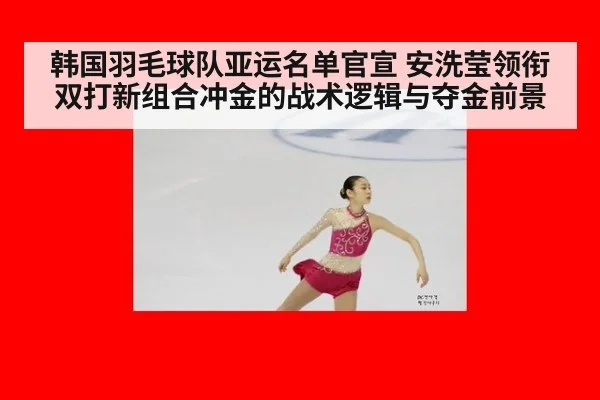韩国羽毛球队亚运名单官宣 安洗莹领衔双打新组合冲金的战术逻辑与夺金前景